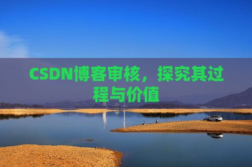 CSDN博客审核,探究其过程与价值 CSDN博客审核,探究其过程与价值